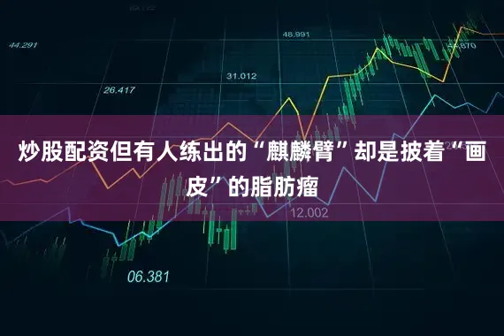 炒股配资但有人练出的“麒麟臂”却是披着“画皮”的脂肪瘤