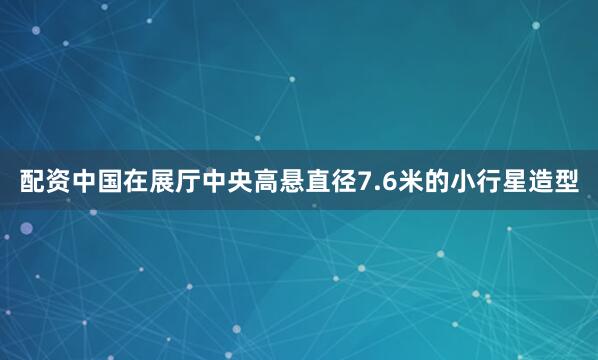 配资中国在展厅中央高悬直径7.6米的小行星造型