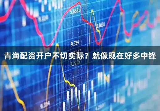 青海配资开户不切实际？就像现在好多中锋