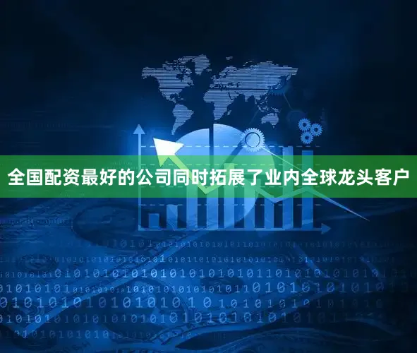 全国配资最好的公司同时拓展了业内全球龙头客户