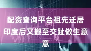 配资查询平台祖先迁居印度后又搬至交趾做生意