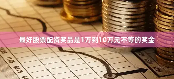 最好股票配资奖品是1万到10万元不等的奖金