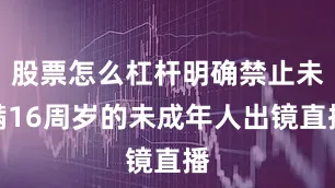 股票怎么杠杆明确禁止未满16周岁的未成年人出镜直播