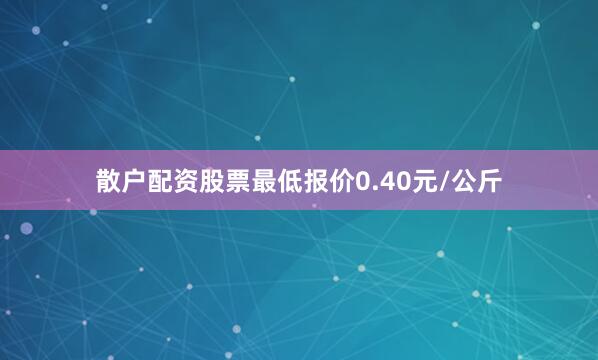 散户配资股票最低报价0.40元/公斤