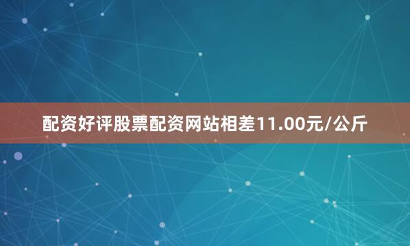 配资好评股票配资网站相差11.00元/公斤