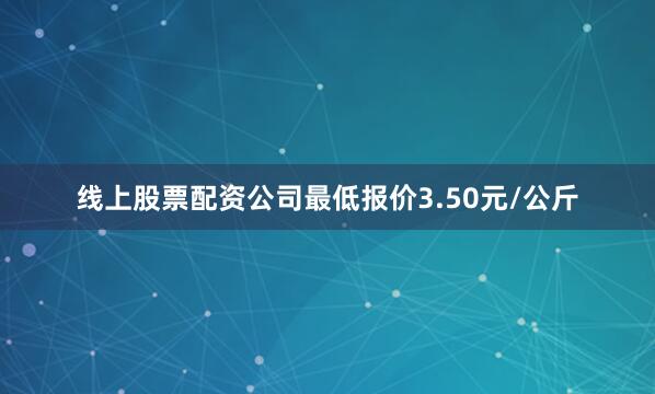 线上股票配资公司最低报价3.50元/公斤