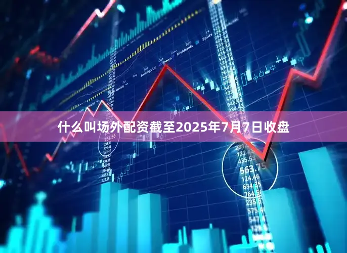 什么叫场外配资截至2025年7月7日收盘