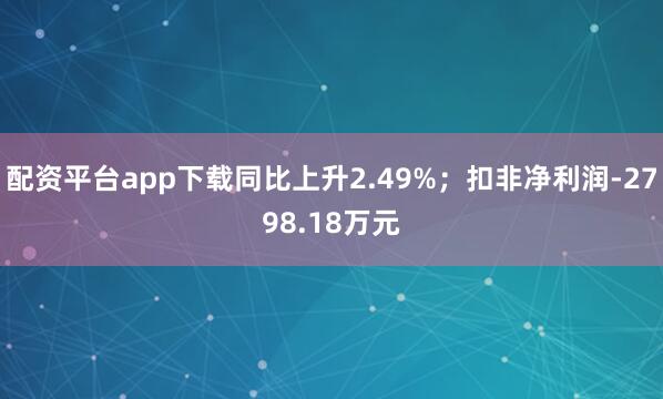 配资平台app下载同比上升2.49%；扣非净利润-2798.18万元