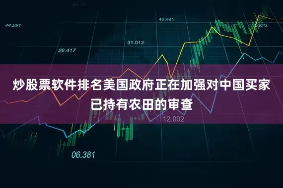炒股票软件排名美国政府正在加强对中国买家已持有农田的审查
