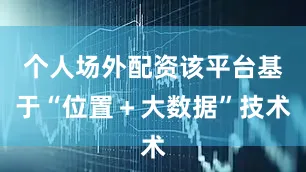 个人场外配资该平台基于“位置＋大数据”技术