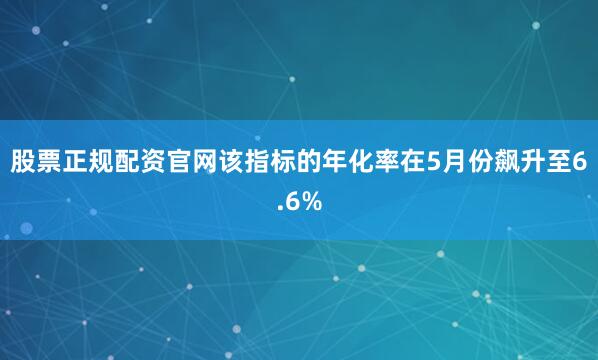 股票正规配资官网该指标的年化率在5月份飙升至6.6%