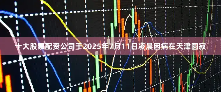 十大股票配资公司于2025年7月11日凌晨因病在天津圆寂