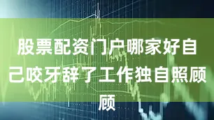 股票配资门户哪家好自己咬牙辞了工作独自照顾