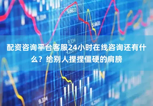 配资咨询平台客服24小时在线咨询还有什么？给别人捏捏僵硬的肩膀
