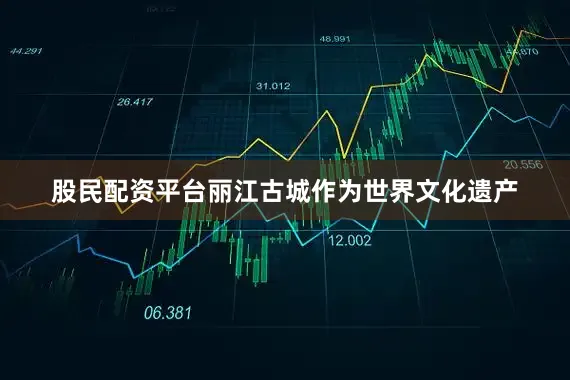 股民配资平台丽江古城作为世界文化遗产