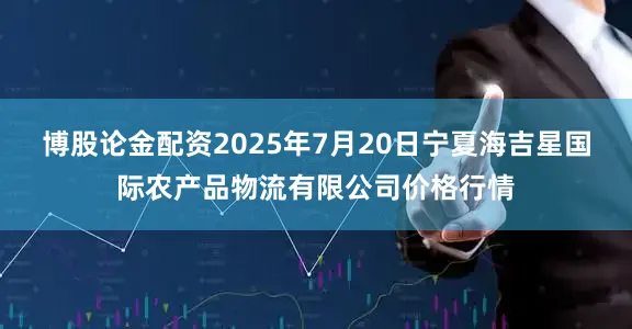 博股论金配资2025年7月20日宁夏海吉星国际农产品物流有限公司价格行情