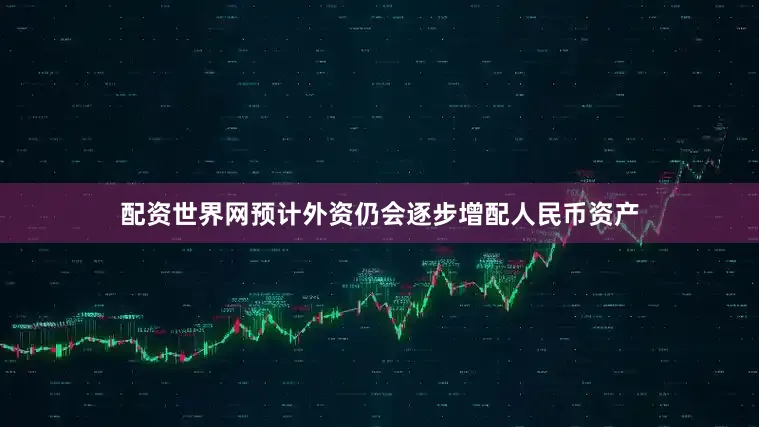 配资世界网预计外资仍会逐步增配人民币资产