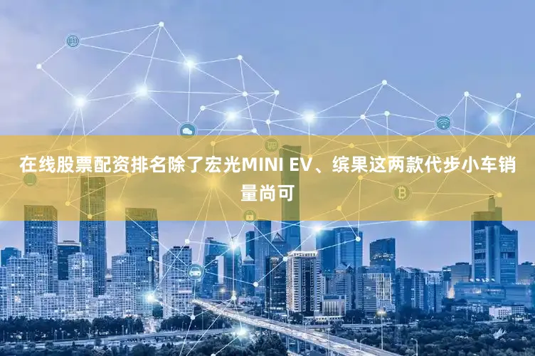 在线股票配资排名除了宏光MINI EV、缤果这两款代步小车销量尚可