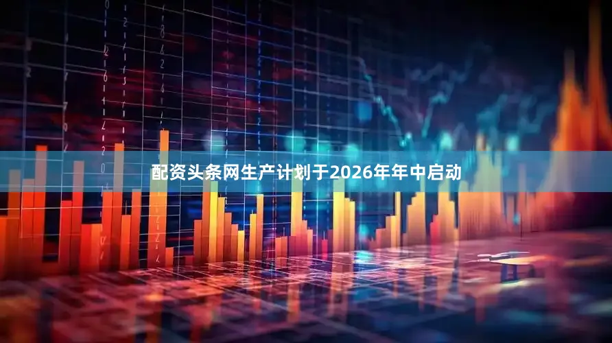 配资头条网生产计划于2026年年中启动