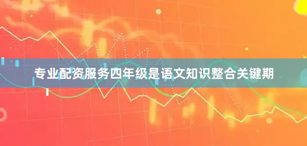 专业配资服务四年级是语文知识整合关键期