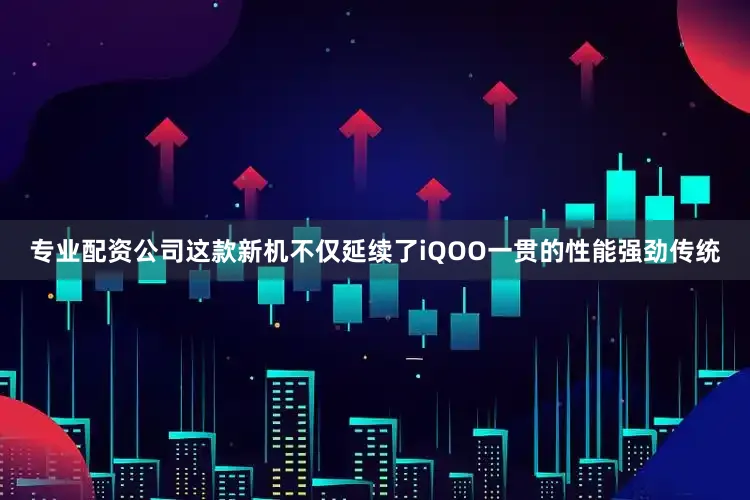 专业配资公司这款新机不仅延续了iQOO一贯的性能强劲传统