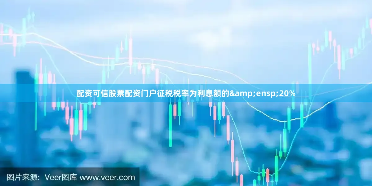 配资可信股票配资门户征税税率为利息额的&ensp;20%