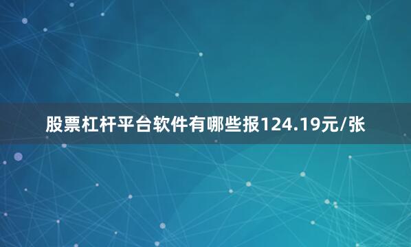 股票杠杆平台软件有哪些报124.19元/张