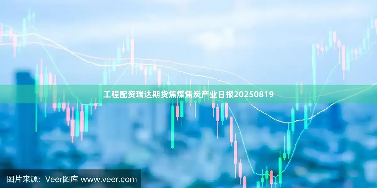 工程配资瑞达期货焦煤焦炭产业日报20250819