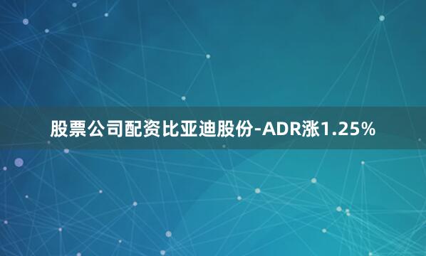 股票公司配资比亚迪股份-ADR涨1.25%